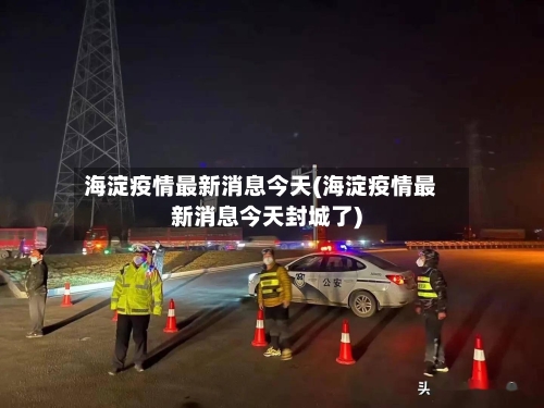 海淀疫情最新消息今天(海淀疫情最新消息今天封城了)-第3张图片