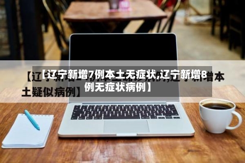 【辽宁新增7例本土无症状,辽宁新增8例无症状病例】-第3张图片