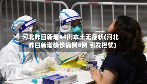 河北昨日新增44例本土无症状(河北昨日新增确诊病例4例 引发担忧)