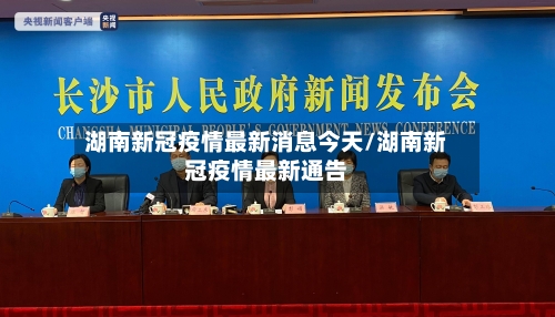 湖南新冠疫情最新消息今天/湖南新冠疫情最新通告