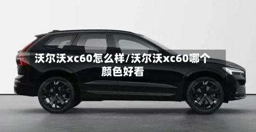 沃尔沃xc60怎么样/沃尔沃xc60哪个颜色好看