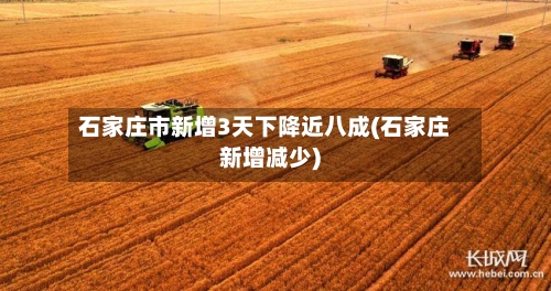 石家庄市新增3天下降近八成(石家庄新增减少)-第2张图片