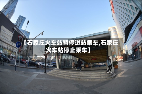 【石家庄火车站暂停进站乘车,石家庄火车站停止乘车】-第2张图片