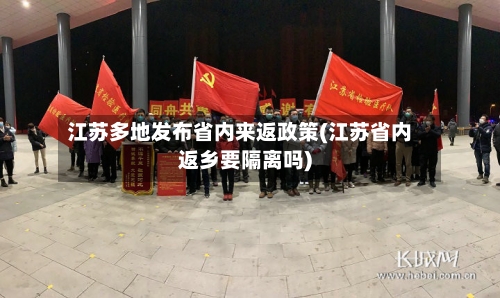 江苏多地发布省内来返政策(江苏省内返乡要隔离吗)-第3张图片