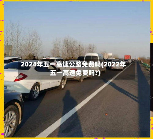 2024年五一高速公路免费吗(2022年五一高速免费吗?)-第2张图片