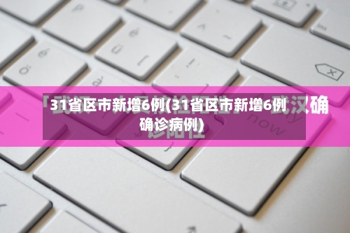 31省区市新增6例(31省区市新增6例确诊病例)