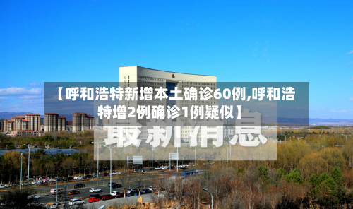 【呼和浩特新增本土确诊60例,呼和浩特增2例确诊1例疑似】