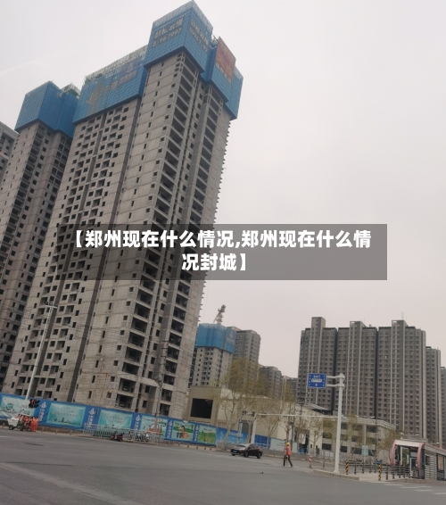 【郑州现在什么情况,郑州现在什么情况封城】-第3张图片