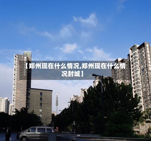 【郑州现在什么情况,郑州现在什么情况封城】