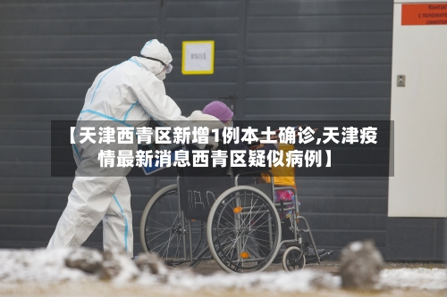 【天津西青区新增1例本土确诊,天津疫情最新消息西青区疑似病例】-第3张图片