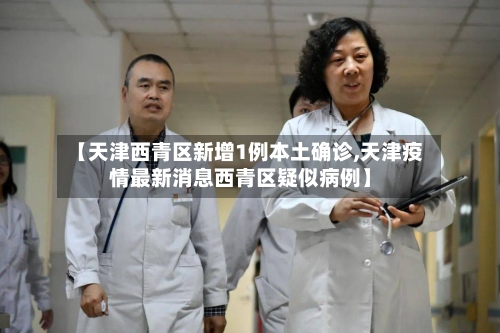 【天津西青区新增1例本土确诊,天津疫情最新消息西青区疑似病例】-第2张图片