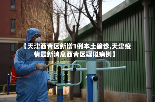 【天津西青区新增1例本土确诊,天津疫情最新消息西青区疑似病例】