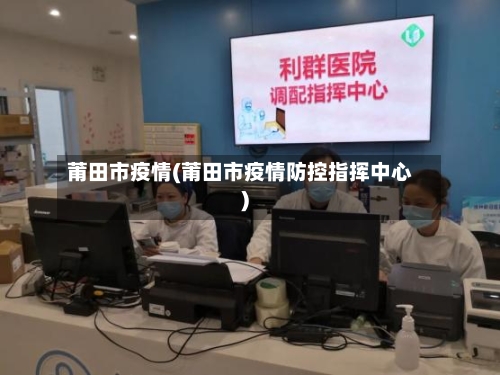 莆田市疫情(莆田市疫情防控指挥中心)-第2张图片