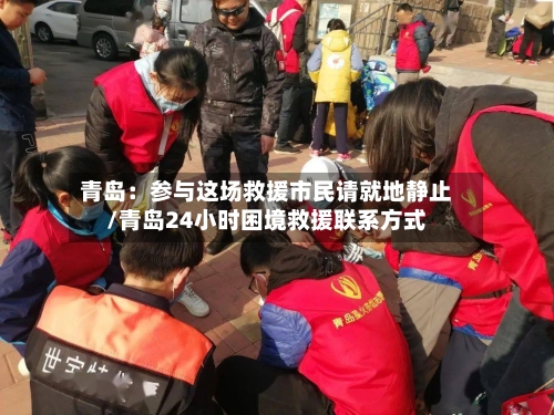 青岛:参与这场救援市民请就地静止/青岛24小时困境救援联系方式-第2张图片