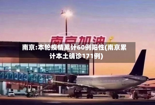 南京:本轮疫情累计60例阳性(南京累计本土确诊171例)