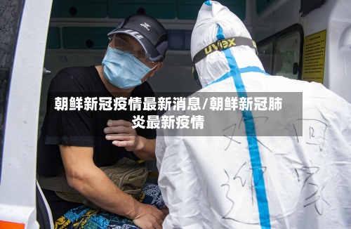 朝鲜新冠疫情最新消息/朝鲜新冠肺炎最新疫情