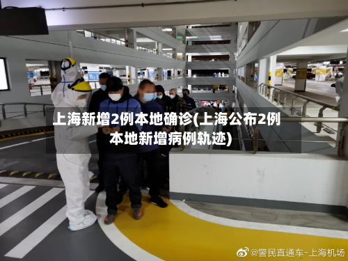 上海新增2例本地确诊(上海公布2例本地新增病例轨迹)