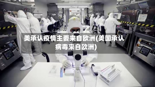 美承认疫情主要来自欧洲(美国承认病毒来自欧洲)