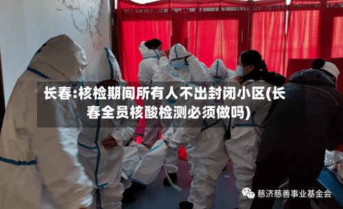 长春:核检期间所有人不出封闭小区(长春全员核酸检测必须做吗)