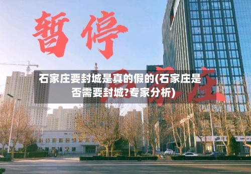 石家庄要封城是真的假的(石家庄是否需要封城?专家分析)