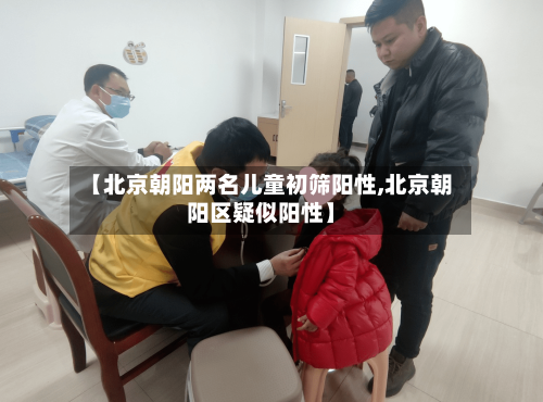 【北京朝阳两名儿童初筛阳性,北京朝阳区疑似阳性】-第3张图片