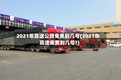2021年高速公路免费到几号(2021年高速免费到几号?)-第2张图片