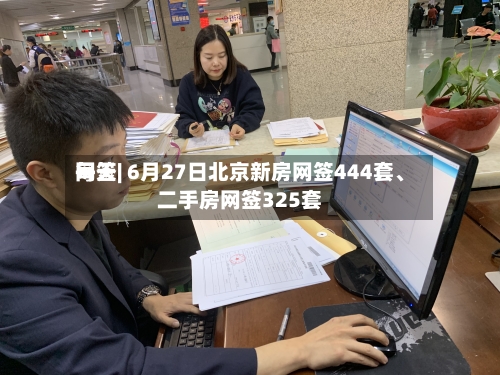 每天网签| 6月27日北京新房网签444套、二手房网签325套