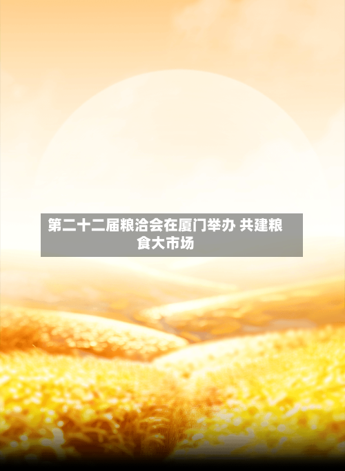第二十二届粮洽会在厦门举办 共建粮食大市场-第3张图片