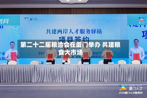 第二十二届粮洽会在厦门举办 共建粮食大市场
