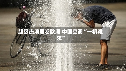超级热浪席卷欧洲 中国空调“一机难求”