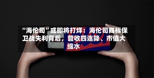 “海伦司	”或即将打烊：海伦司商标保卫战失利背后，营收四连降	、市值大缩水-第2张图片