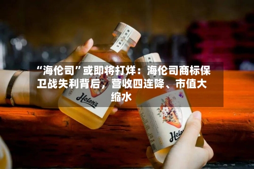 “海伦司”或即将打烊：海伦司商标保卫战失利背后，营收四连降、市值大缩水