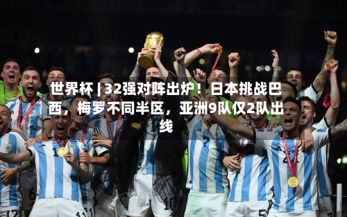 世界杯 | 32强对阵出炉！日本挑战巴西，梅罗不同半区，亚洲9队仅2队出线