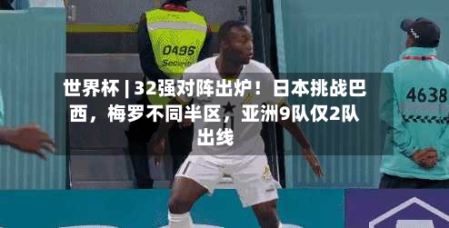 世界杯 | 32强对阵出炉！日本挑战巴西	，梅罗不同半区，亚洲9队仅2队出线-第2张图片