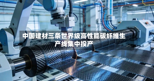 中国建材三条世界级高性能碳纤维生产线集中投产
