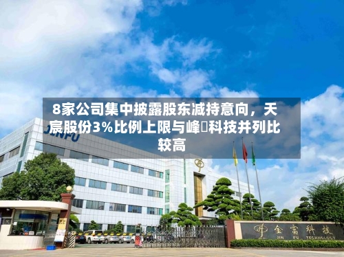 8家公司集中披露股东减持意向，天宸股份3%比例上限与峰岹科技并列比较高