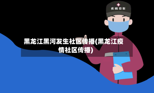 黑龙江黑河发生社区传播(黑龙江疫情社区传播)