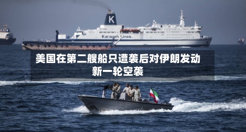 美国在第二艘船只遭袭后对伊朗发动新一轮空袭-第2张图片