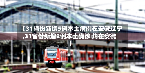 【31省份新增5例本土病例在安徽辽宁,31省份新增2例本土确诊 均在安徽】
