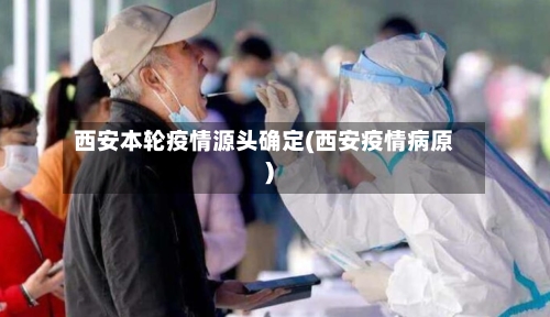 西安本轮疫情源头确定(西安疫情病原)-第3张图片