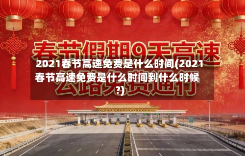 2021春节高速免费是什么时间(2021春节高速免费是什么时间到什么时候?)