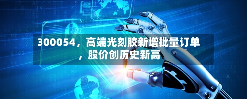300054，高端光刻胶新增批量订单	，股价创历史新高-第2张图片