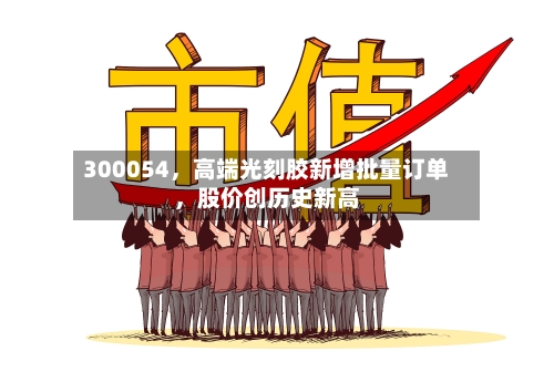 300054，高端光刻胶新增批量订单，股价创历史新高