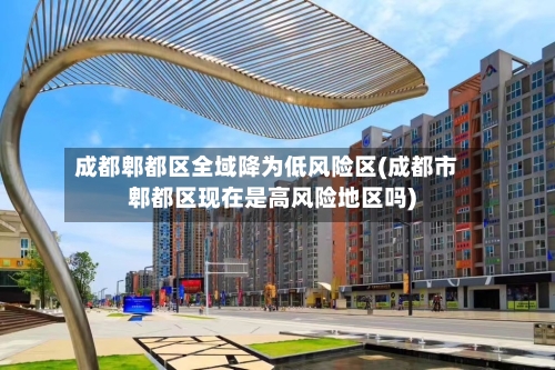 成都郫都区全域降为低风险区(成都市郫都区现在是高风险地区吗)-第2张图片
