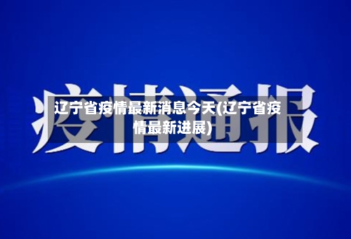 辽宁省疫情最新消息今天(辽宁省疫情最新进展)