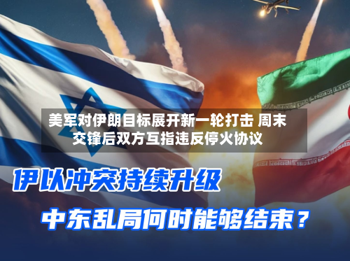 美军对伊朗目标展开新一轮打击 周末交锋后双方互指违反停火协议-第3张图片