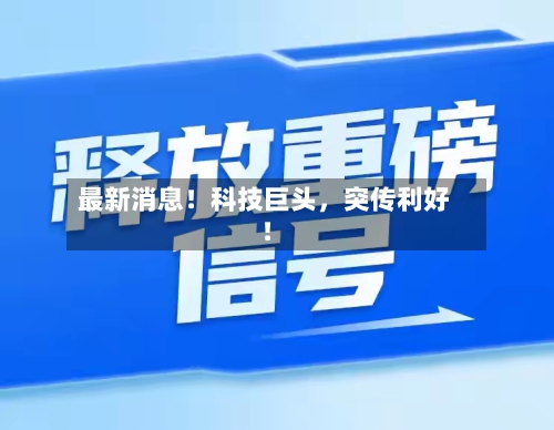 最新消息！科技巨头，突传利好！