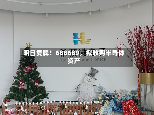 明日复牌！688689，拟收购半导体资产