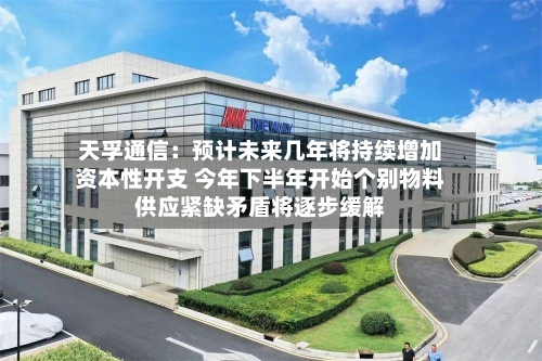 天孚通信：预计未来几年将持续增加资本性开支 今年下半年开始个别物料供应紧缺矛盾将逐步缓解