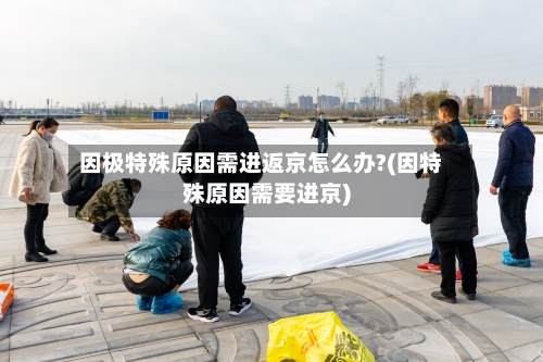 因极特殊原因需进返京怎么办?(因特殊原因需要进京)